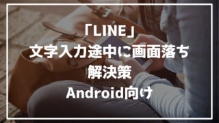 「LINE」文字入力途中に画面落ち　解決策　Android向け