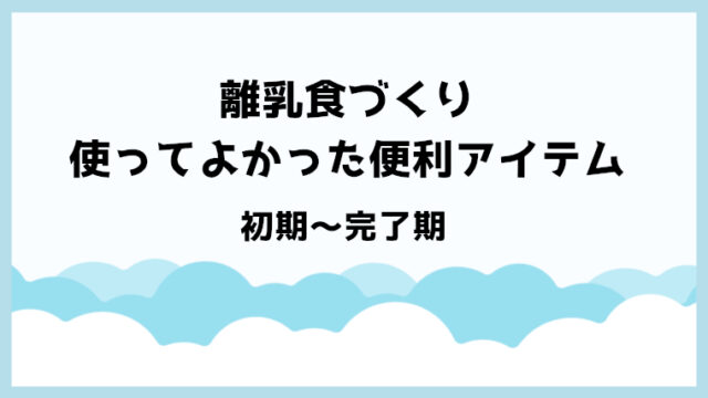 離乳食づくりで、長く使ってよかった便利アイテムたち【初期〜完了期まで】