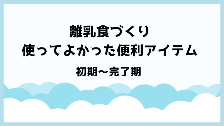 離乳食づくりで、長く使ってよかった便利アイテムたち【初期〜完了期まで】